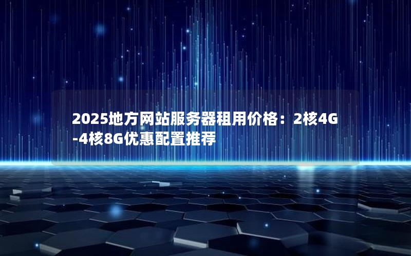 2025地方网站服务器租用价格：2核4G-4核8G优惠配置推荐