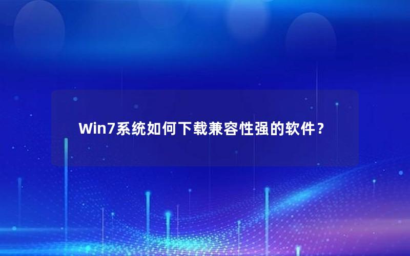 Win7系统如何下载兼容性强的软件？