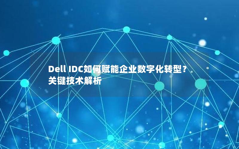 Dell IDC如何赋能企业数字化转型？关键技术解析