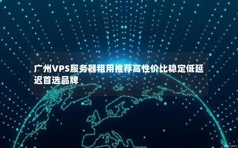 广州VPS服务器租用推荐高性价比稳定低延迟首选品牌