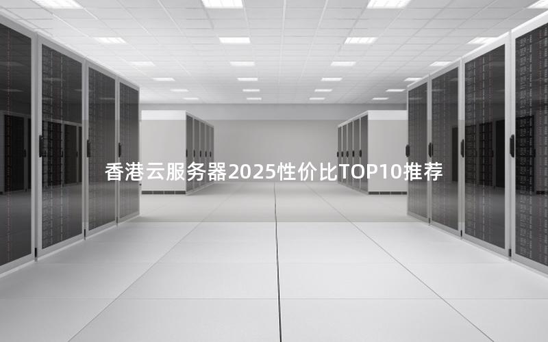 香港云服务器2025性价比TOP10推荐