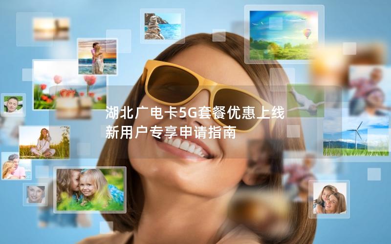 湖北广电卡5G套餐优惠上线 新用户专享申请指南