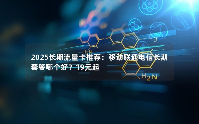 2025长期流量卡推荐：移动联通电信长期套餐哪个好？19元起