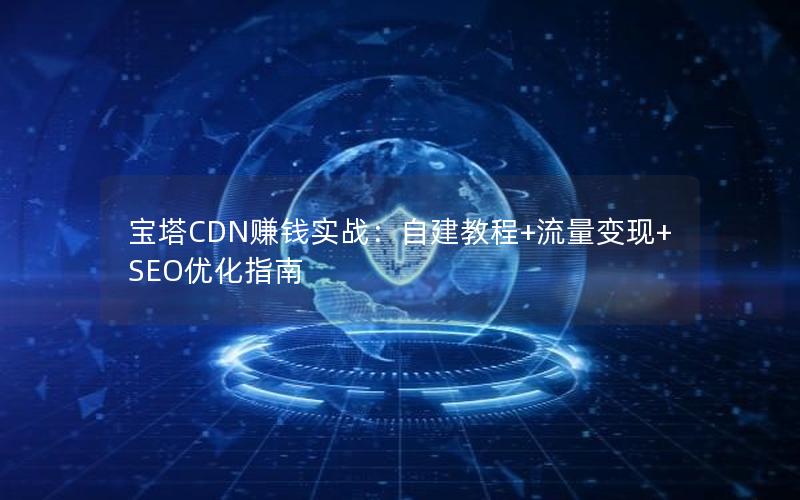 宝塔CDN赚钱实战：自建教程+流量变现+SEO优化指南