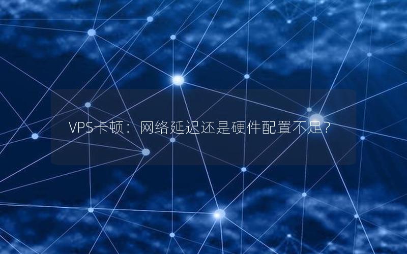 VPS卡顿：网络延迟还是硬件配置不足？