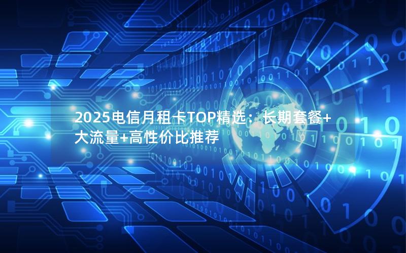 2025电信月租卡TOP精选：长期套餐+大流量+高性价比推荐