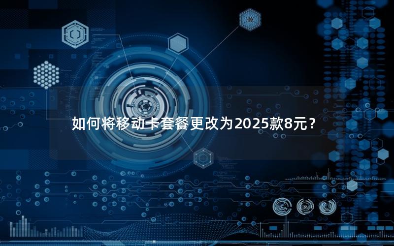 如何将移动卡套餐更改为2025款8元？