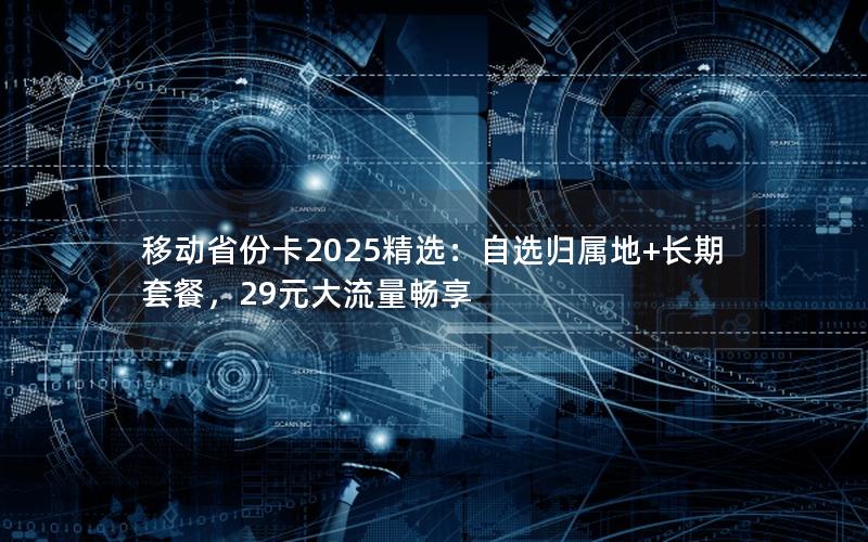 移动省份卡2025精选：自选归属地+长期套餐，29元大流量畅享