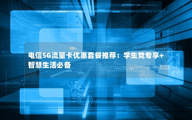 电信5G流量卡优惠套餐推荐：学生党专享+智慧生活必备