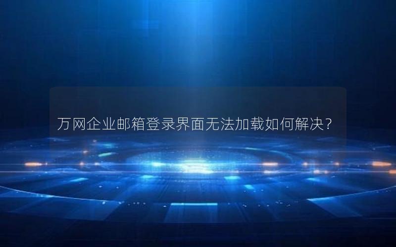 万网企业邮箱登录界面无法加载如何解决？