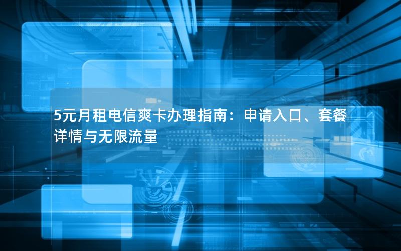 5元月租电信爽卡办理指南：申请入口、套餐详情与无限流量