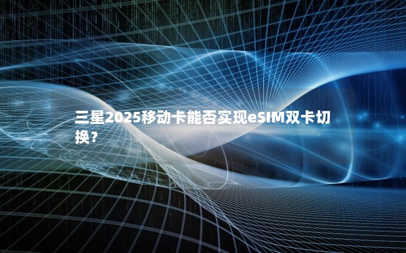 三星2025移动卡能否实现eSIM双卡切换？