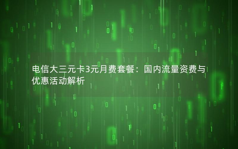 电信大三元卡3元月费套餐：国内流量资费与优惠活动解析