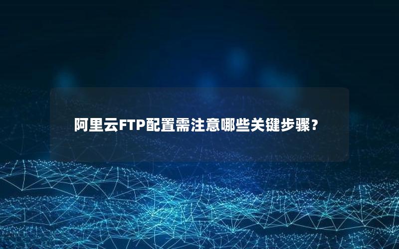 阿里云FTP配置需注意哪些关键步骤？