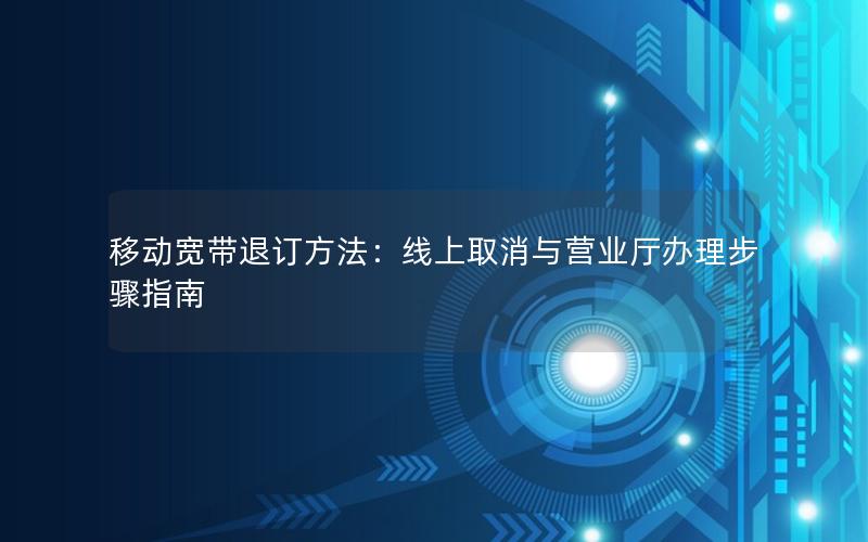 移动宽带退订方法：线上取消与营业厅办理步骤指南