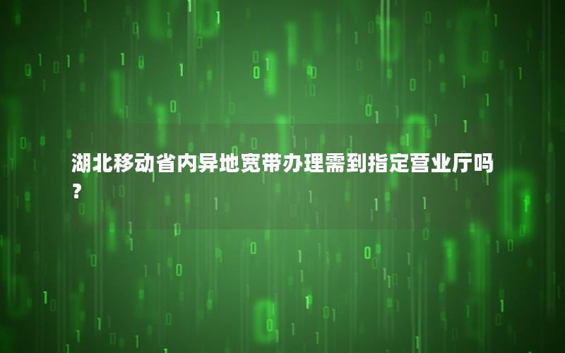 湖北移动省内异地宽带办理需到指定营业厅吗？