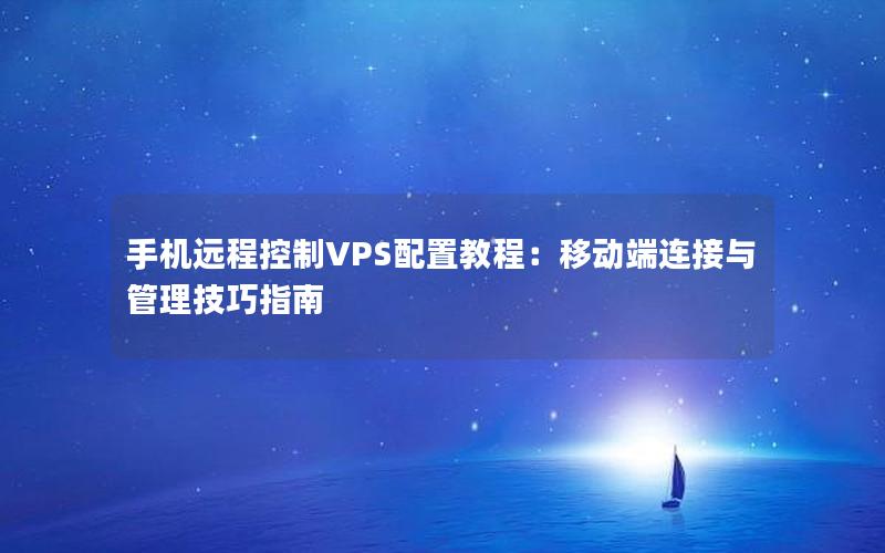 手机远程控制VPS配置教程：移动端连接与管理技巧指南