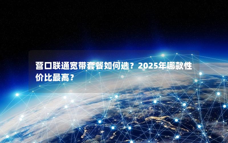 营口联通宽带套餐如何选？2025年哪款性价比最高？