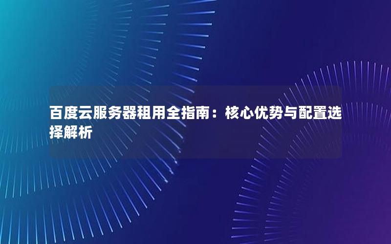 百度云服务器租用全指南：核心优势与配置选择解析