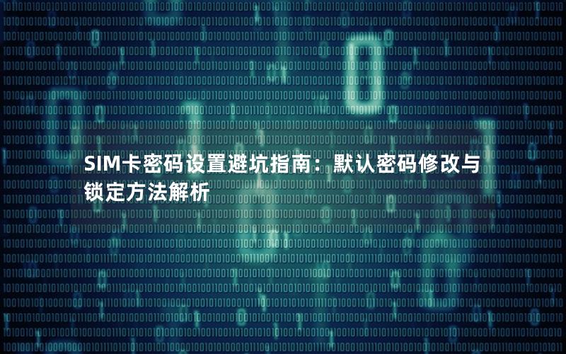 SIM卡密码设置避坑指南：默认密码修改与锁定方法解析