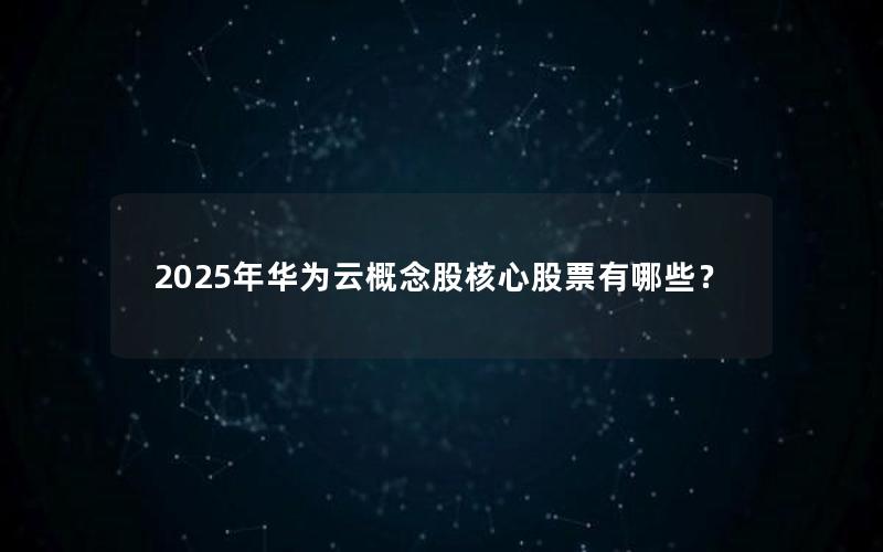 2025年华为云概念股核心股票有哪些？