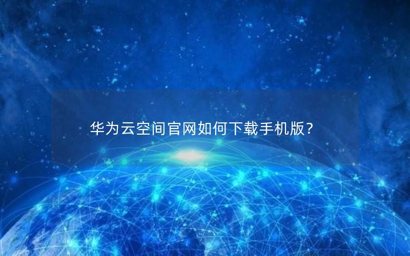 华为云空间官网如何下载手机版？