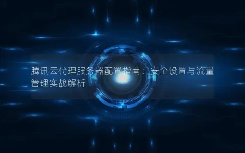 腾讯云代理服务器配置指南：安全设置与流量管理实战解析