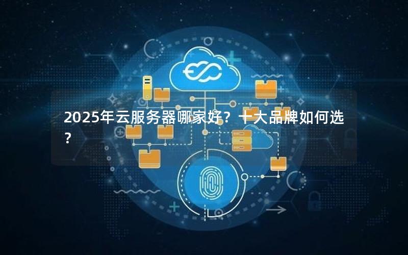 2025年云服务器哪家好？十大品牌如何选？