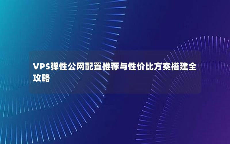 VPS弹性公网配置推荐与性价比方案搭建全攻略