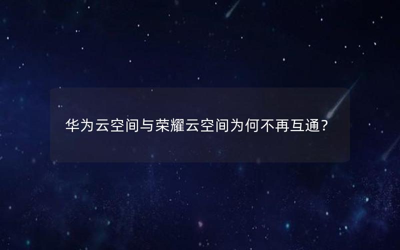 华为云空间与荣耀云空间为何不再互通？