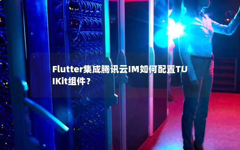 Flutter集成腾讯云IM如何配置TUIKit组件？