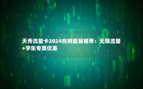 天秀流量卡2024热销套餐推荐：无限流量+学生专属优惠