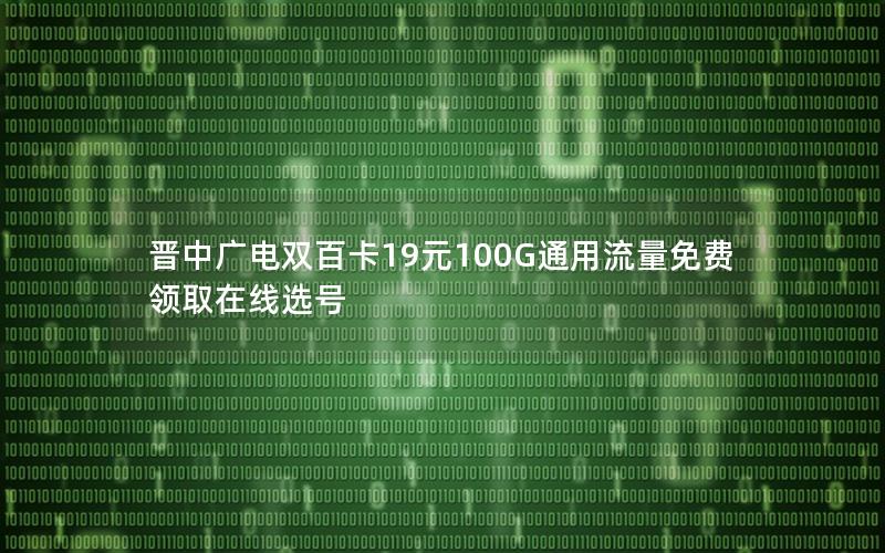 晋中广电双百卡19元100G通用流量免费领取在线选号