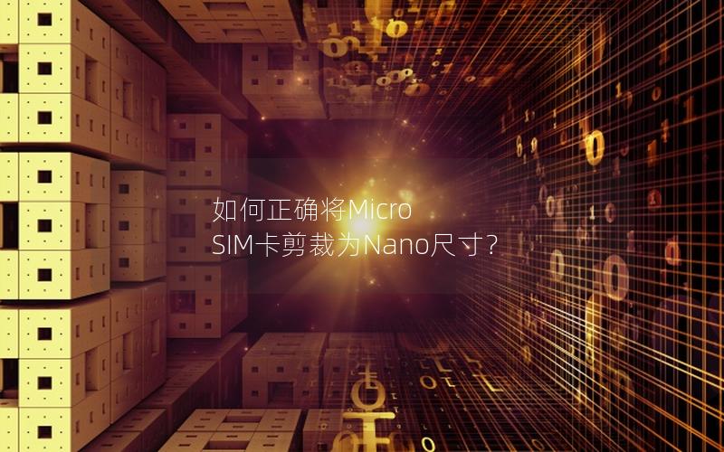 如何正确将Micro SIM卡剪裁为Nano尺寸？