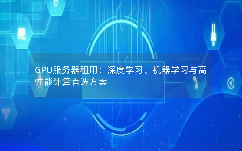 GPU服务器租用：深度学习、机器学习与高性能计算首选方案