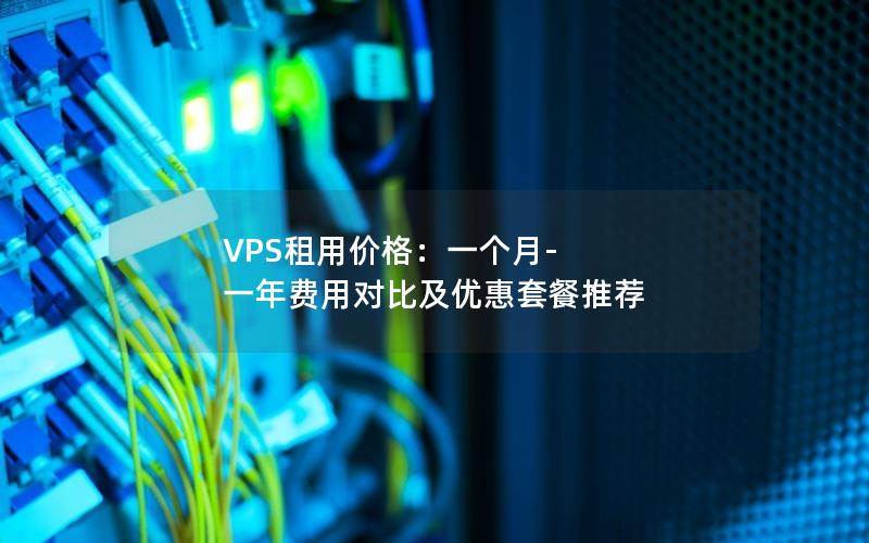 VPS租用价格：一个月-一年费用对比及优惠套餐推荐