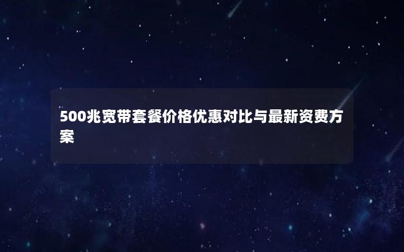 500兆宽带套餐价格优惠对比与最新资费方案