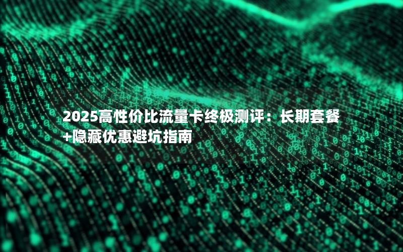 2025高性价比流量卡终极测评：长期套餐+隐藏优惠避坑指南