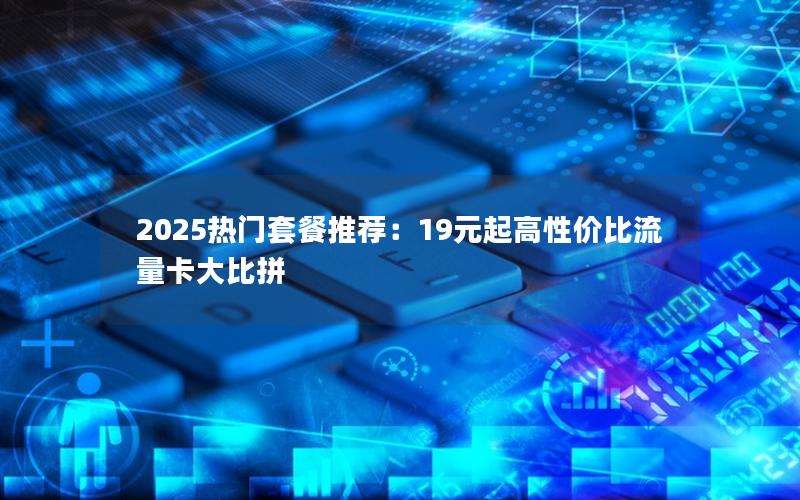 2025热门套餐推荐：19元起高性价比流量卡大比拼