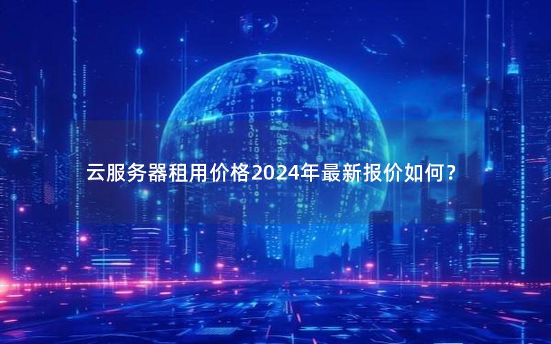 云服务器租用价格2024年最新报价如何？