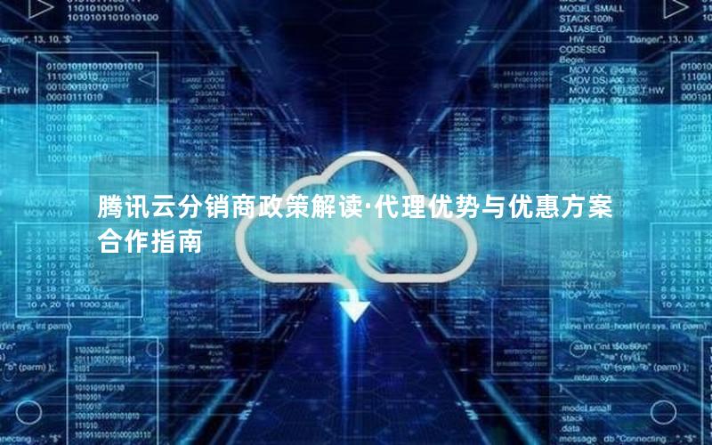 腾讯云分销商政策解读·代理优势与优惠方案合作指南