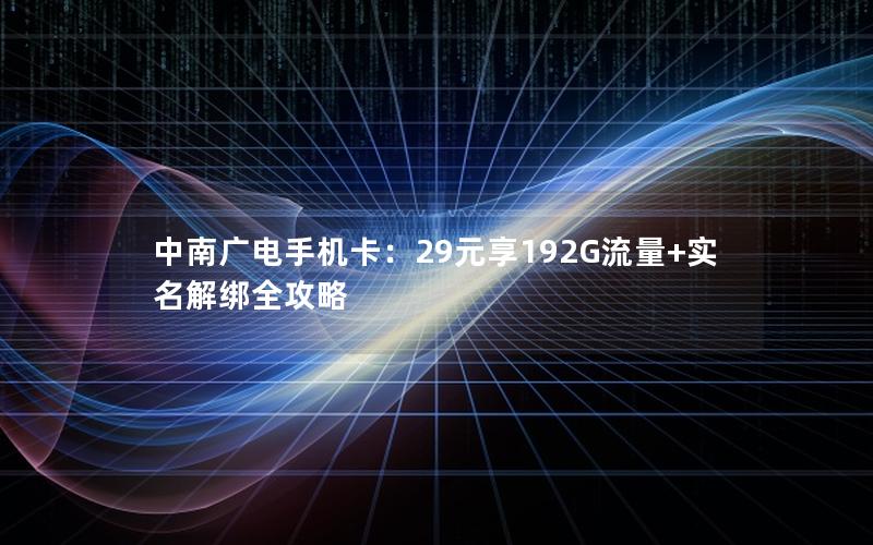 中南广电手机卡：29元享192G流量+实名解绑全攻略