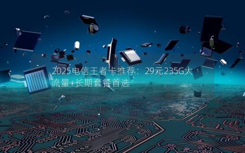 2025电信王者卡推荐：29元235G大流量+长期套餐首选