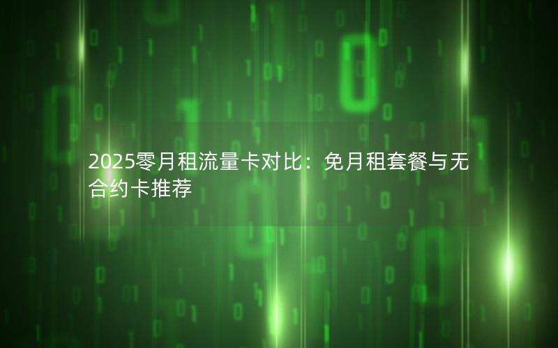 2025零月租流量卡对比：免月租套餐与无合约卡推荐