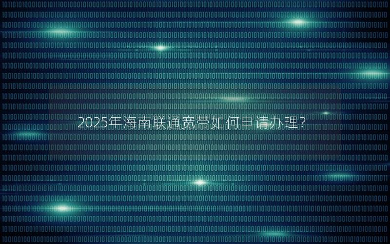 2025年海南联通宽带如何申请办理？