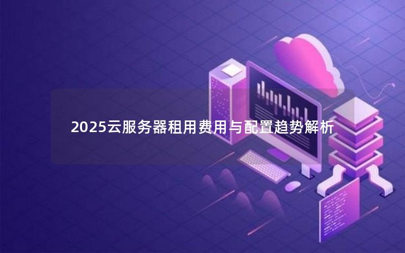 2025云服务器租用费用与配置趋势解析