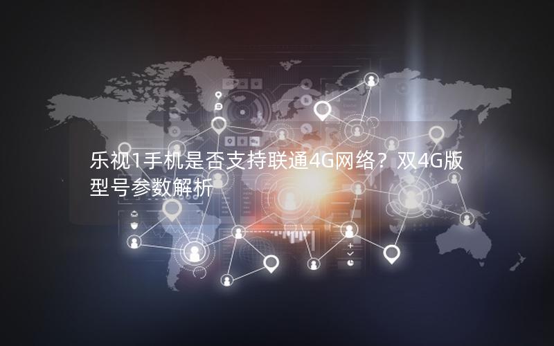 乐视1手机是否支持联通4G网络？双4G版型号参数解析