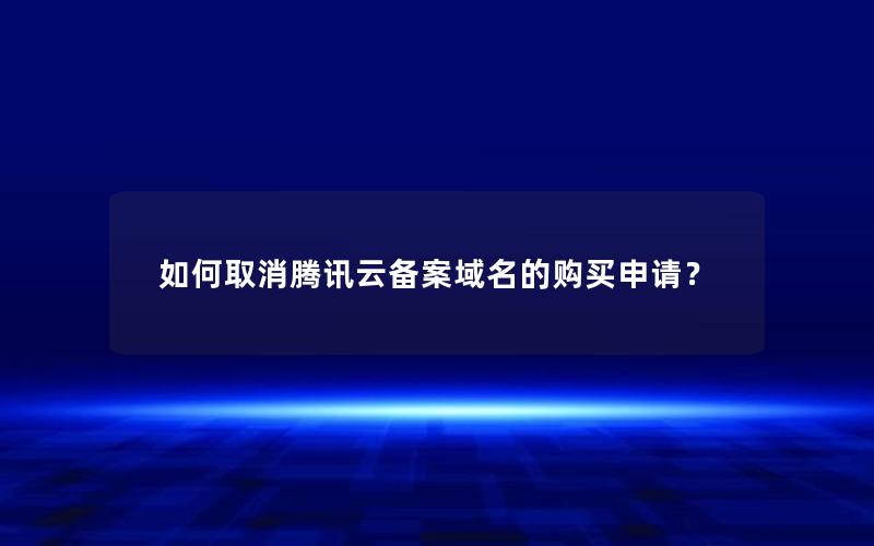 如何取消腾讯云备案域名的购买申请？