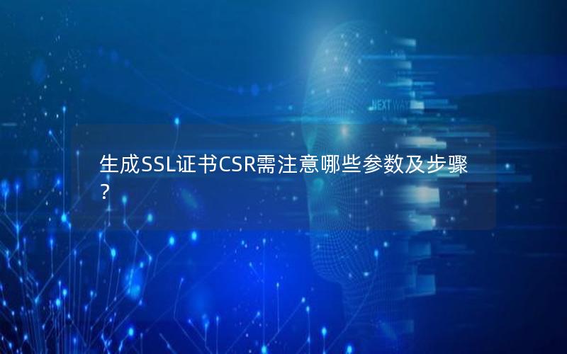 生成SSL证书CSR需注意哪些参数及步骤？