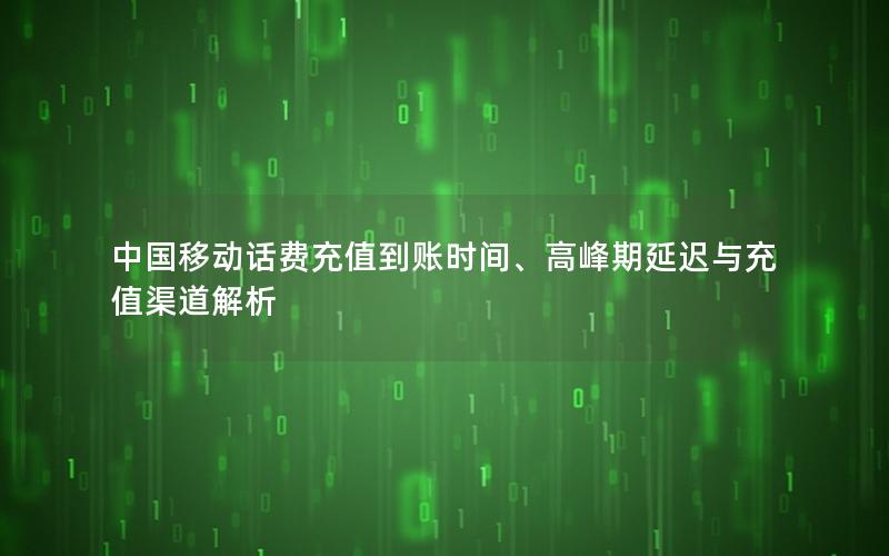 中国移动话费充值到账时间、高峰期延迟与充值渠道解析